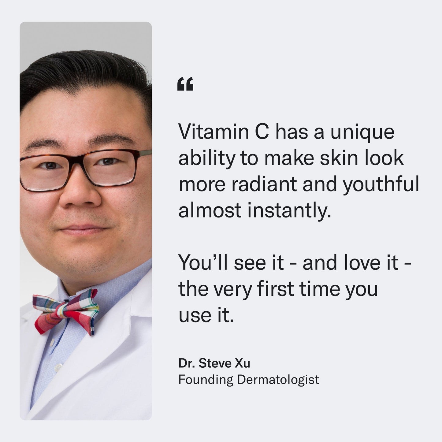 Dr. Steve Xu, founding dermatologist, with a quote about Vitamin C+E Ferulic Serum effects on skin.